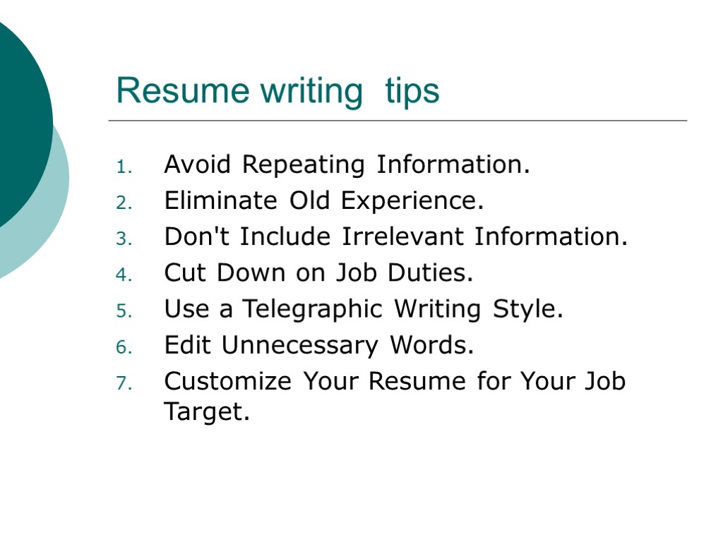 Resume writing tips Avoid Repeating Information. Eliminate Old Experience. Don't Include Irrelevant Information. Cut